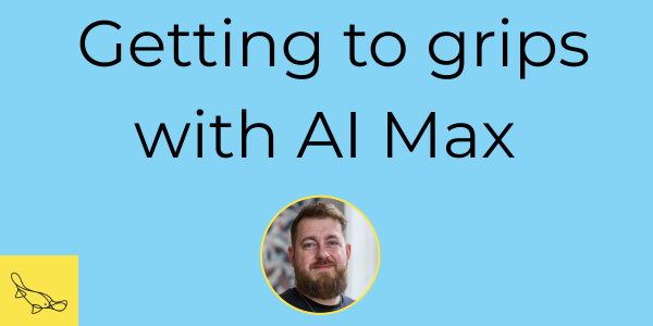 Getting to grips with AI Max - Jamie Atkins - Platypus Digital
